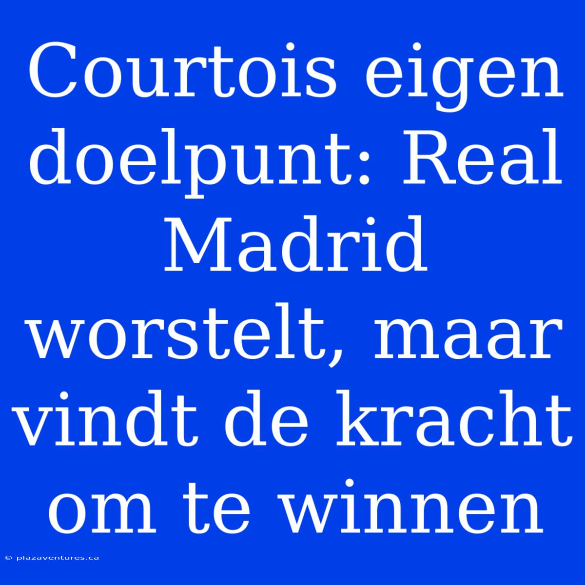 Courtois Eigen Doelpunt: Real Madrid Worstelt, Maar Vindt De Kracht Om Te Winnen