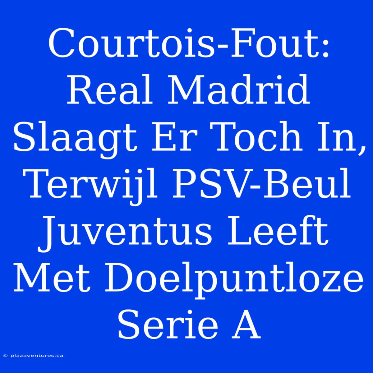 Courtois-Fout: Real Madrid Slaagt Er Toch In, Terwijl PSV-Beul Juventus Leeft Met Doelpuntloze Serie A