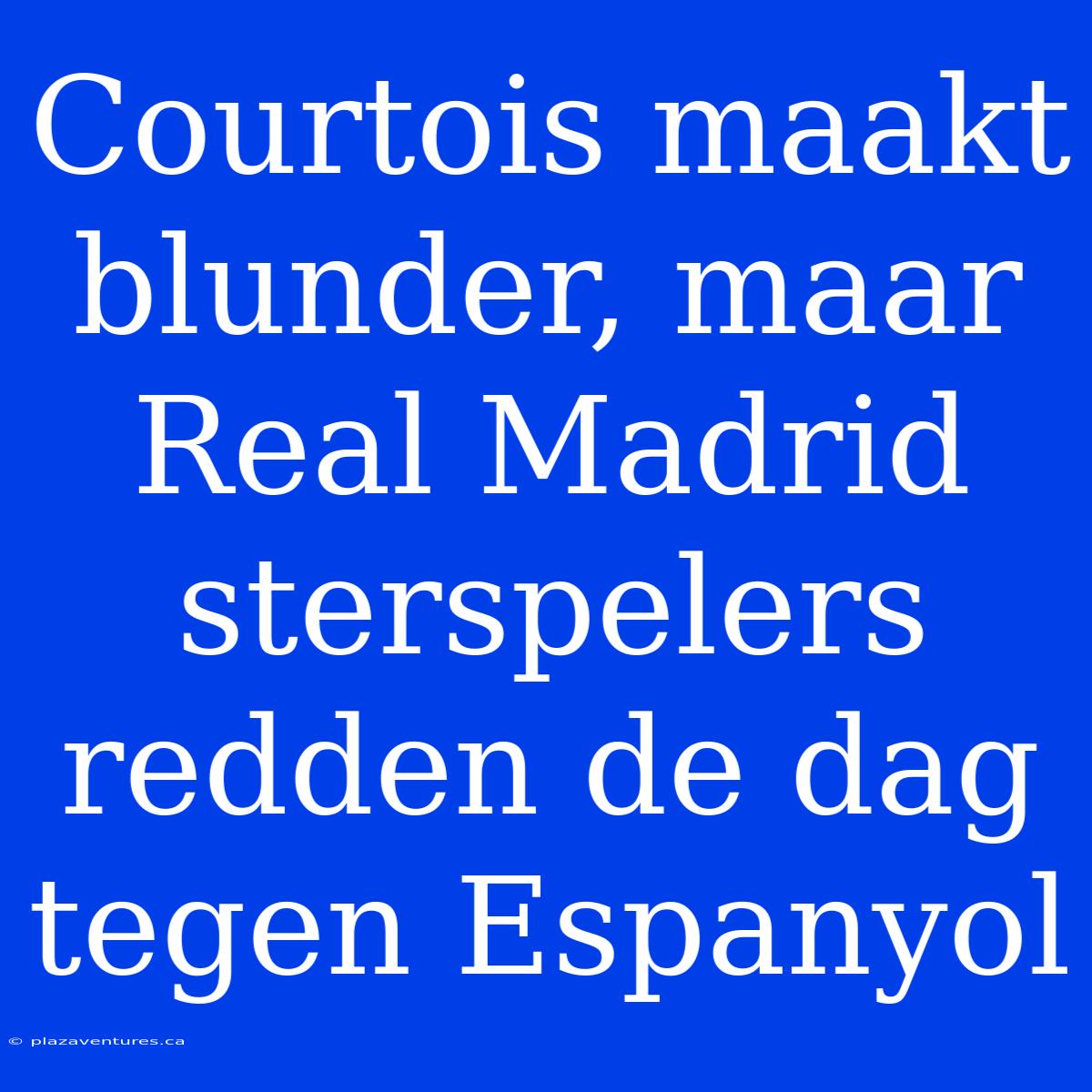 Courtois Maakt Blunder, Maar Real Madrid Sterspelers Redden De Dag Tegen Espanyol