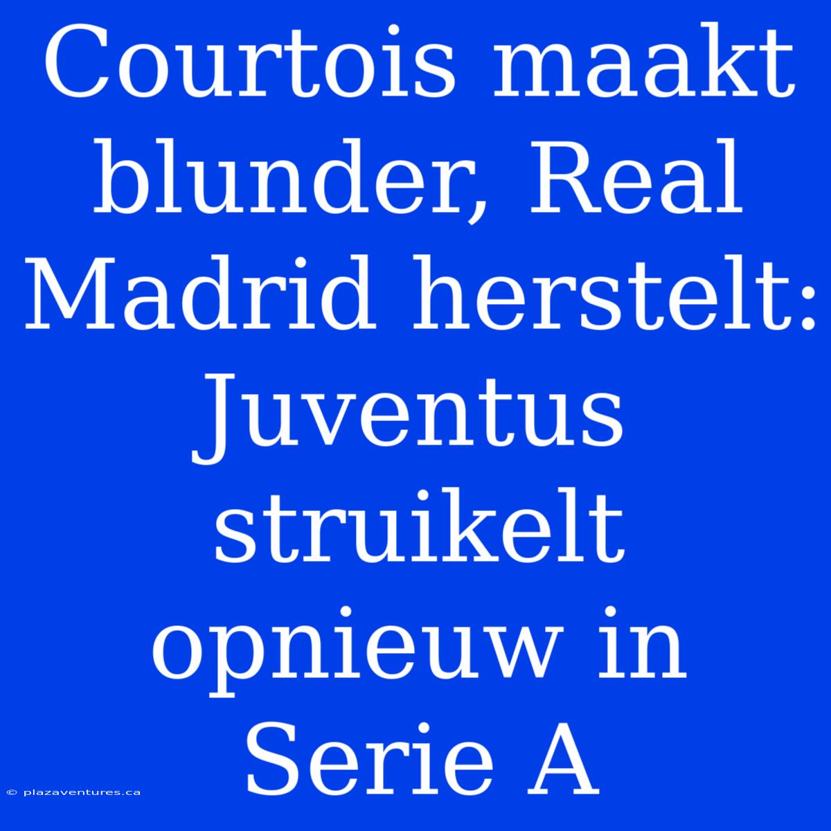 Courtois Maakt Blunder, Real Madrid Herstelt: Juventus Struikelt Opnieuw In Serie A