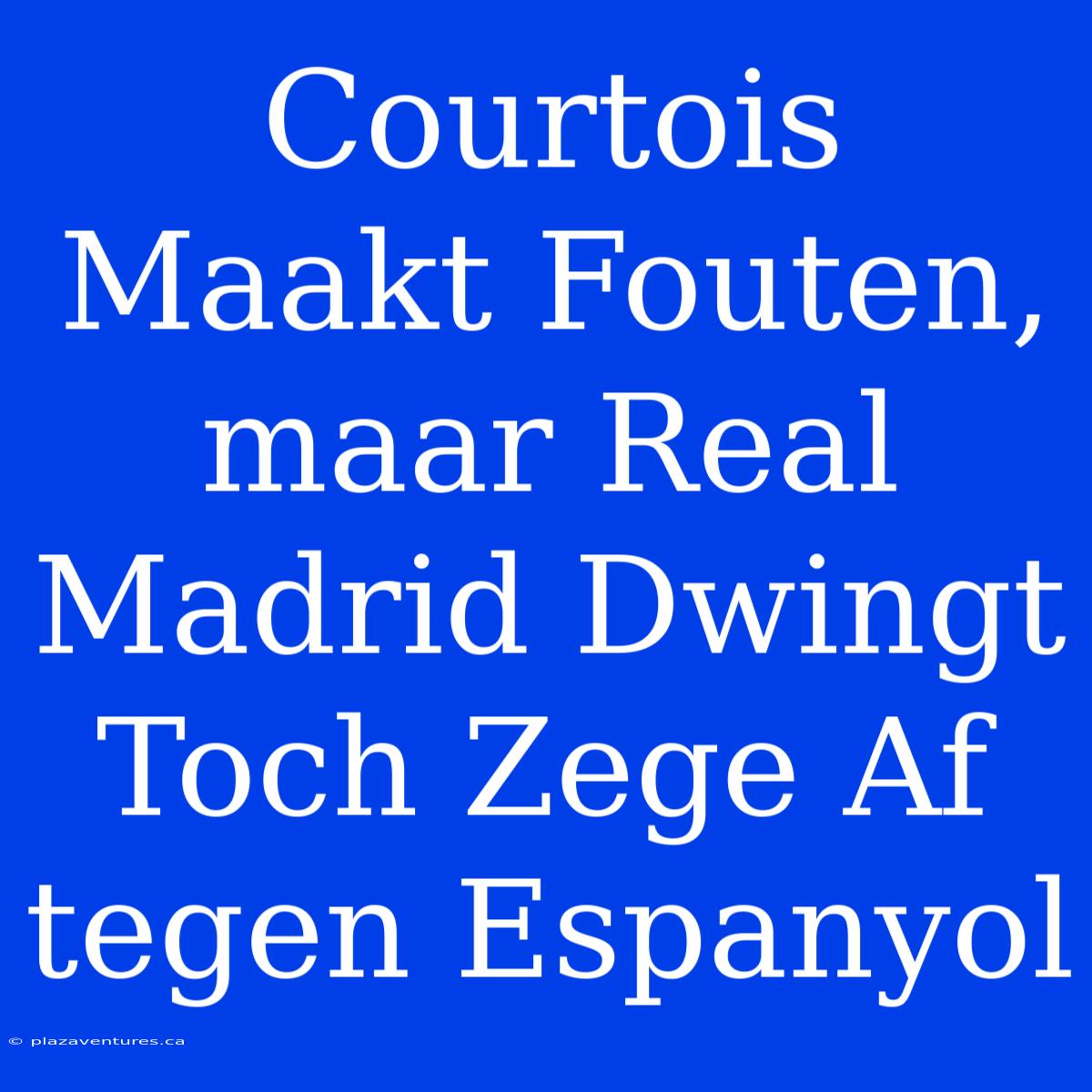 Courtois Maakt Fouten, Maar Real Madrid Dwingt Toch Zege Af Tegen Espanyol