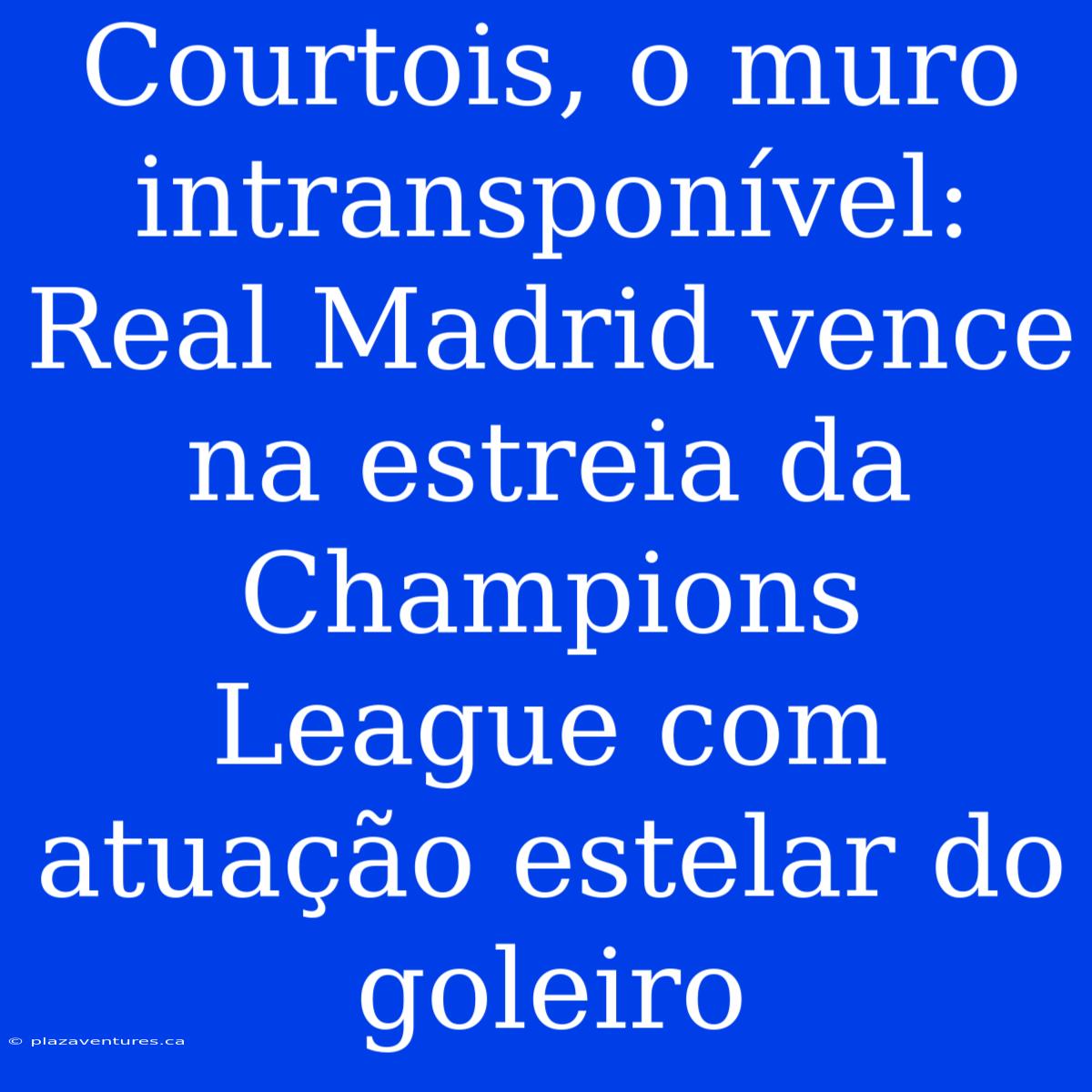 Courtois, O Muro Intransponível: Real Madrid Vence Na Estreia Da Champions League Com Atuação Estelar Do Goleiro