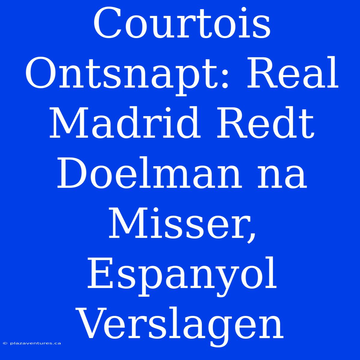 Courtois Ontsnapt: Real Madrid Redt Doelman Na Misser, Espanyol Verslagen