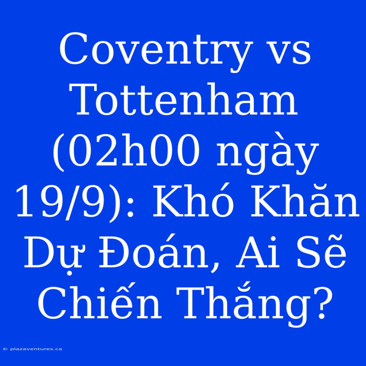 Coventry Vs Tottenham (02h00 Ngày 19/9): Khó Khăn Dự Đoán, Ai Sẽ Chiến Thắng?