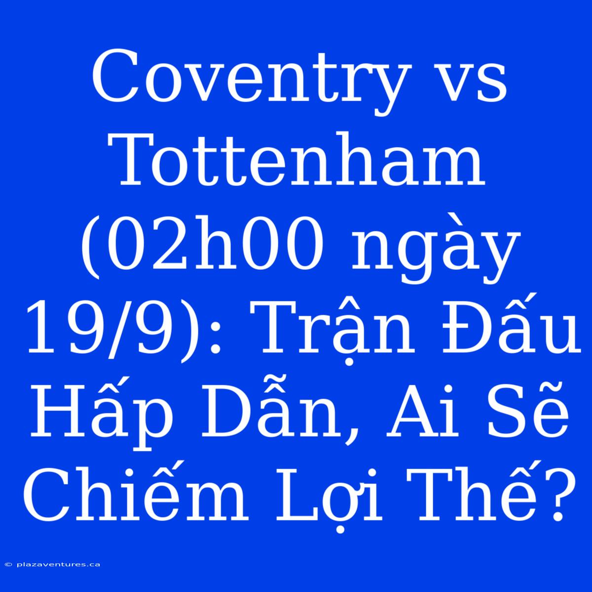 Coventry Vs Tottenham (02h00 Ngày 19/9): Trận Đấu Hấp Dẫn, Ai Sẽ Chiếm Lợi Thế?