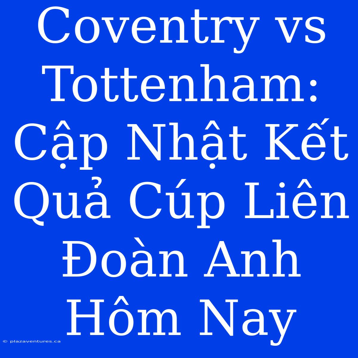 Coventry Vs Tottenham: Cập Nhật Kết Quả Cúp Liên Đoàn Anh Hôm Nay