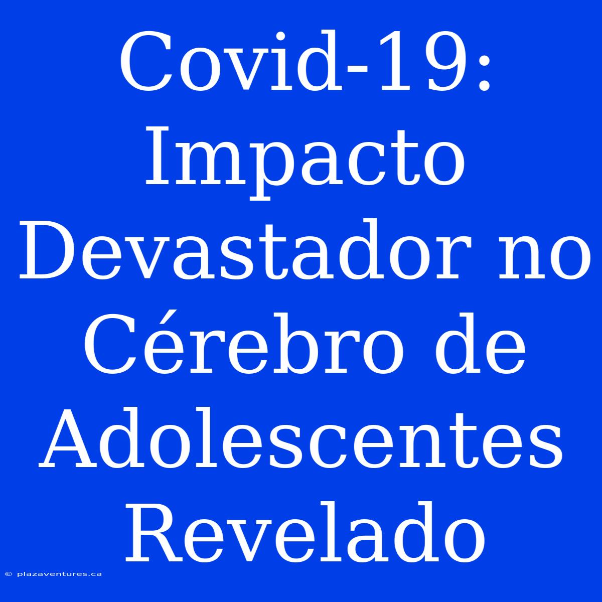 Covid-19: Impacto Devastador No Cérebro De Adolescentes Revelado