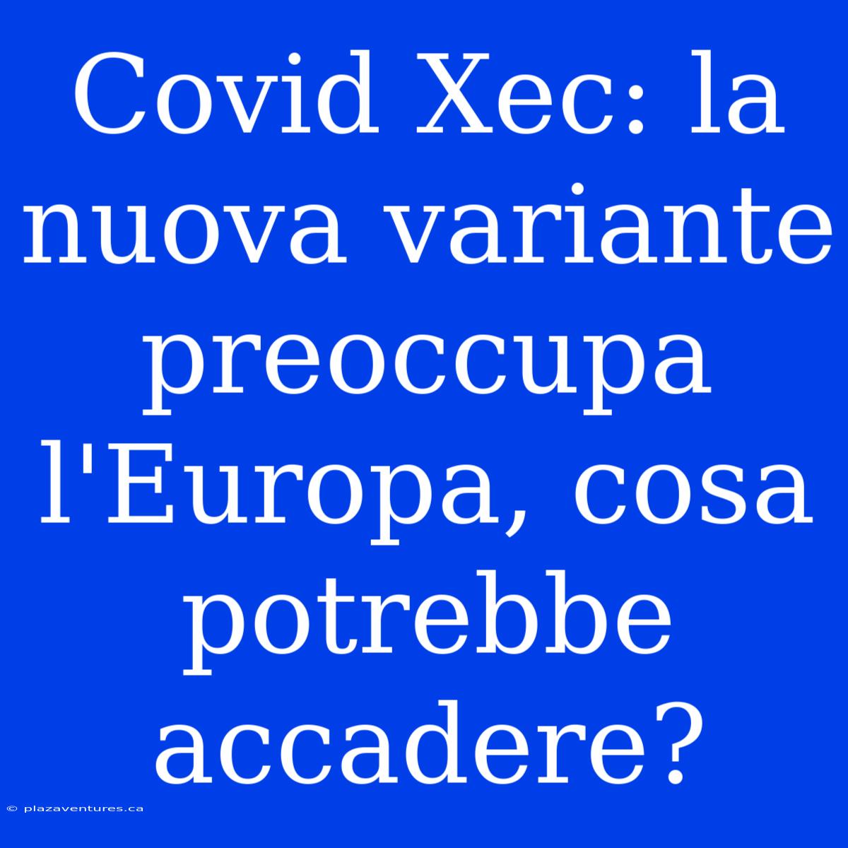 Covid Xec: La Nuova Variante Preoccupa L'Europa, Cosa Potrebbe Accadere?