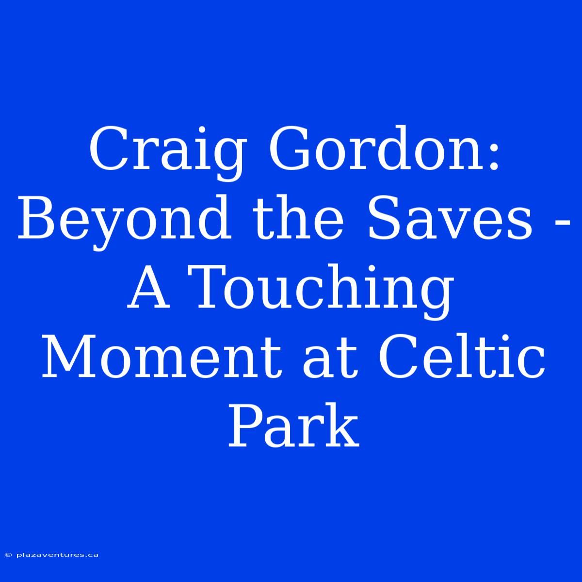 Craig Gordon: Beyond The Saves - A Touching Moment At Celtic Park