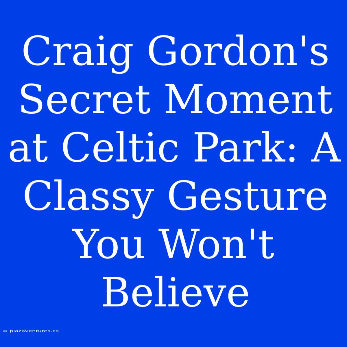 Craig Gordon's Secret Moment At Celtic Park: A Classy Gesture You Won't Believe