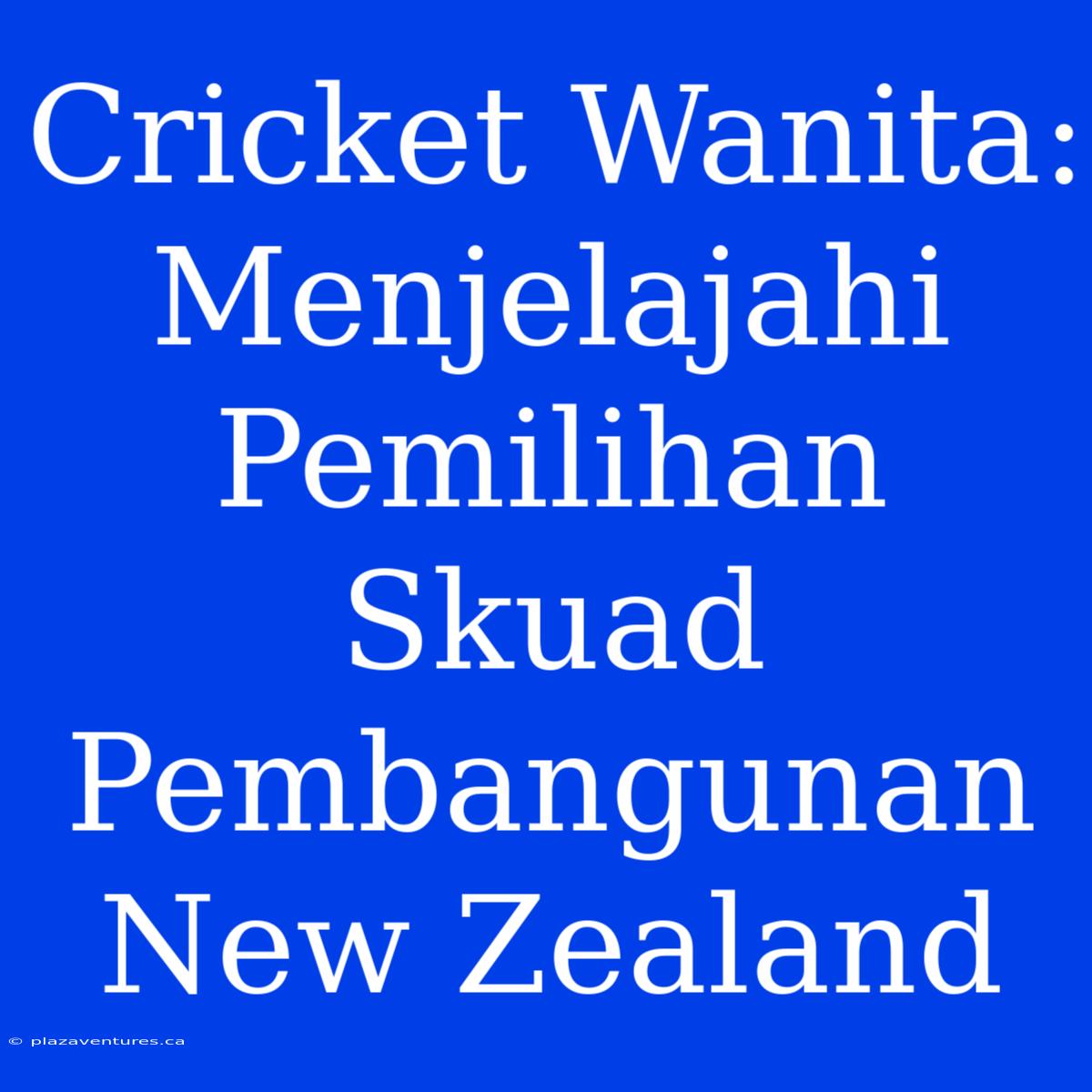 Cricket Wanita: Menjelajahi Pemilihan Skuad Pembangunan New Zealand