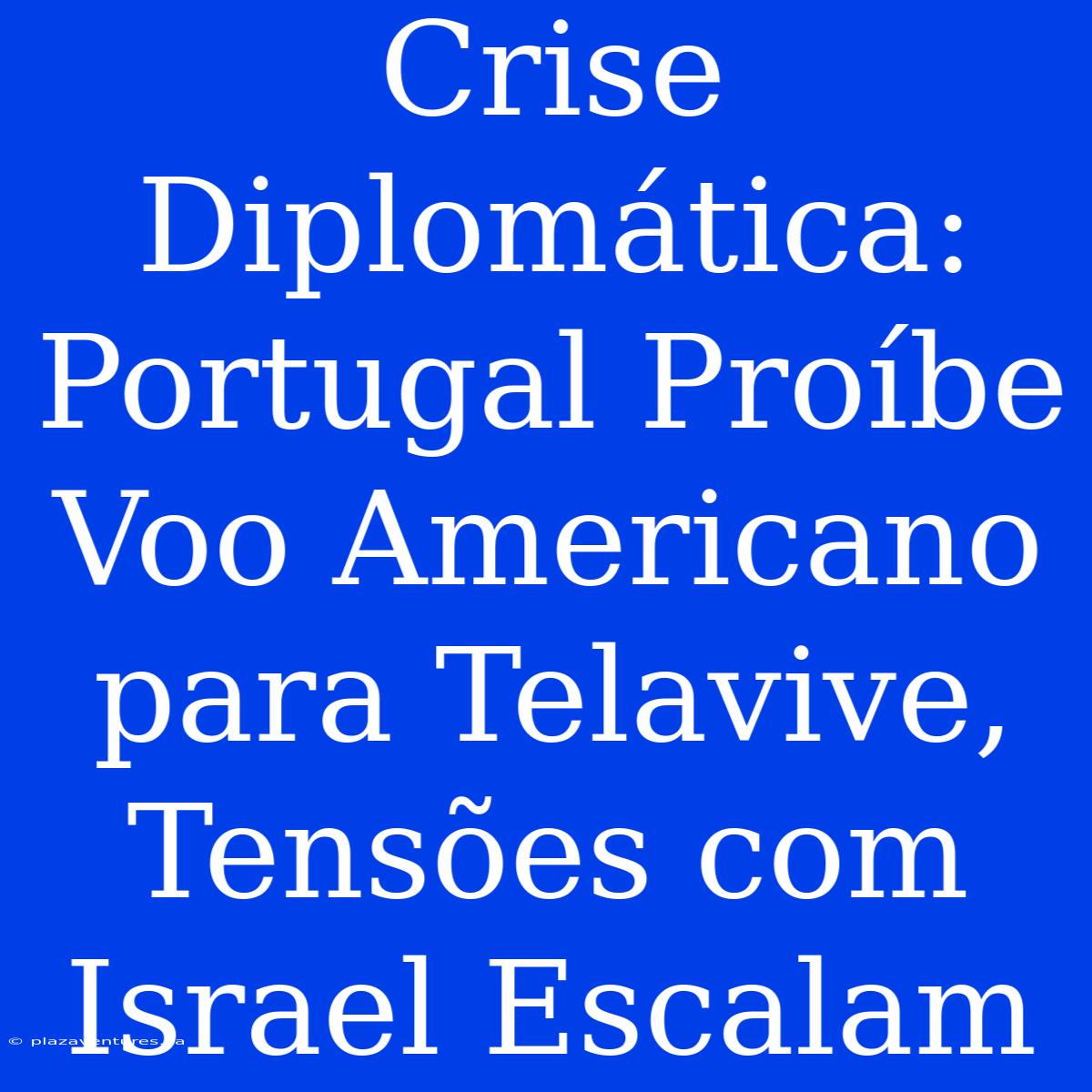 Crise Diplomática: Portugal Proíbe Voo Americano Para Telavive, Tensões Com Israel Escalam