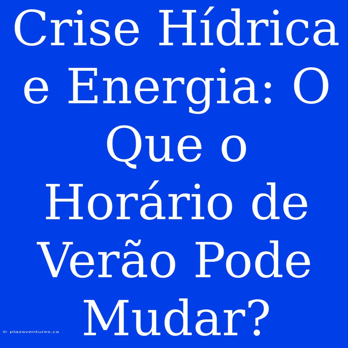 Crise Hídrica E Energia: O Que O Horário De Verão Pode Mudar?