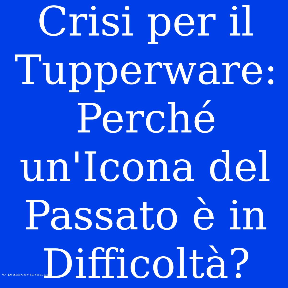 Crisi Per Il Tupperware: Perché Un'Icona Del Passato È In Difficoltà?