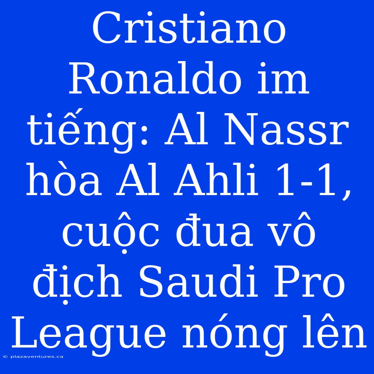 Cristiano Ronaldo Im Tiếng: Al Nassr Hòa Al Ahli 1-1, Cuộc Đua Vô Địch Saudi Pro League Nóng Lên