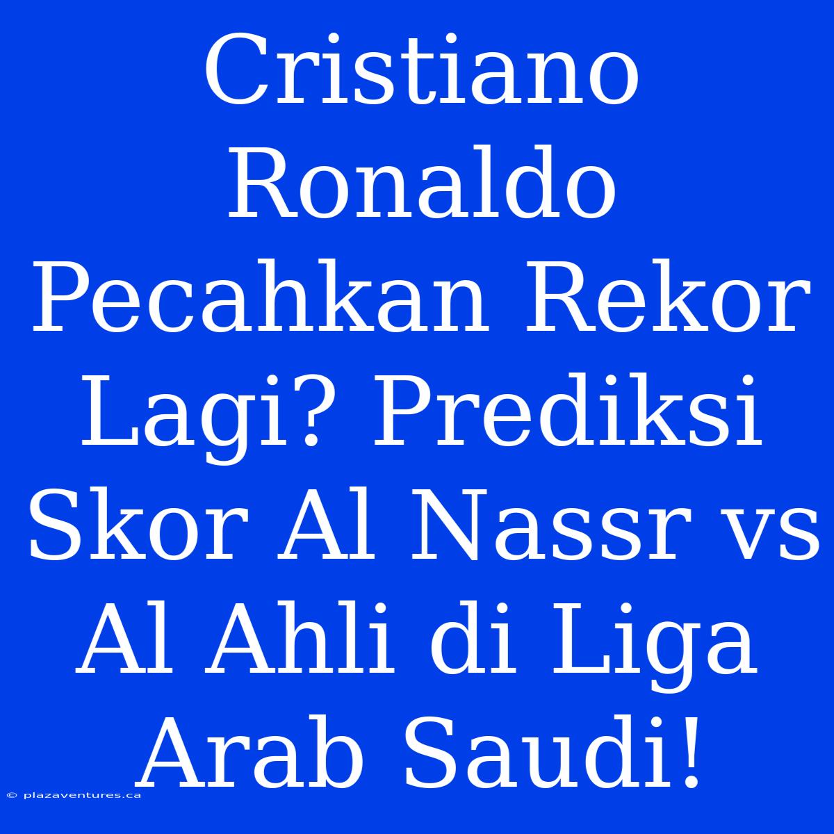 Cristiano Ronaldo Pecahkan Rekor Lagi? Prediksi Skor Al Nassr Vs Al Ahli Di Liga Arab Saudi!