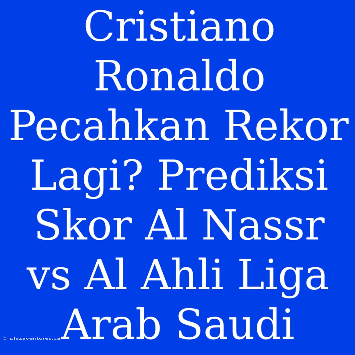 Cristiano Ronaldo Pecahkan Rekor Lagi? Prediksi Skor Al Nassr Vs Al Ahli Liga Arab Saudi