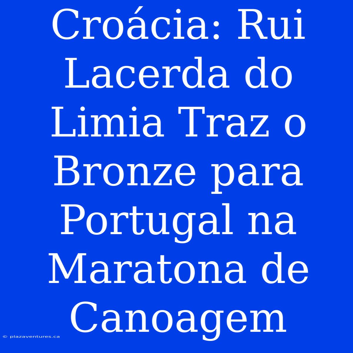 Croácia: Rui Lacerda Do Limia Traz O Bronze Para Portugal Na Maratona De Canoagem