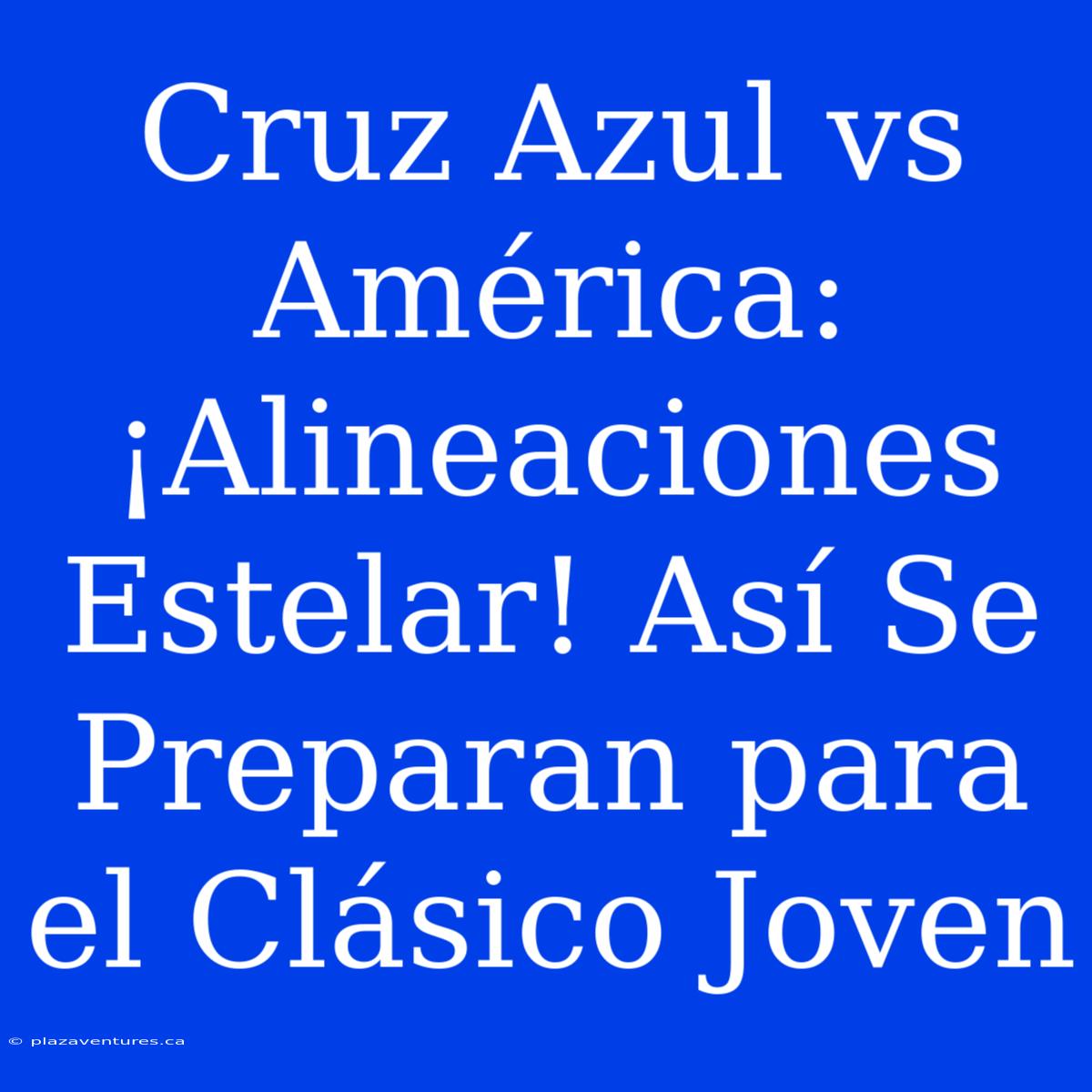 Cruz Azul Vs América: ¡Alineaciones Estelar! Así Se Preparan Para El Clásico Joven