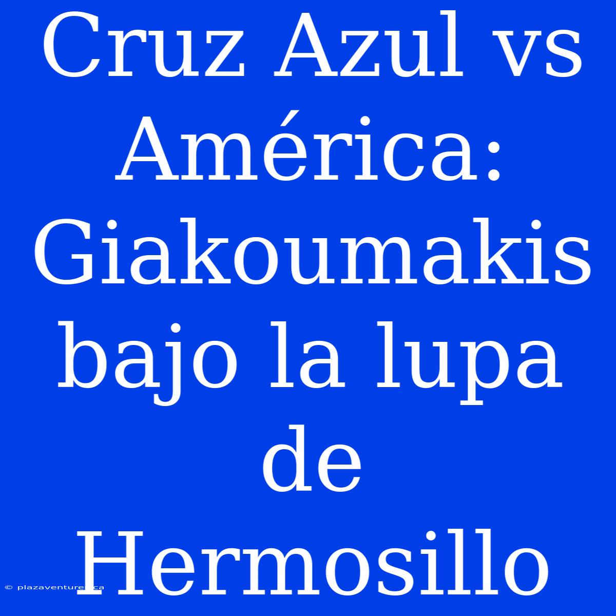 Cruz Azul Vs América: Giakoumakis Bajo La Lupa De Hermosillo