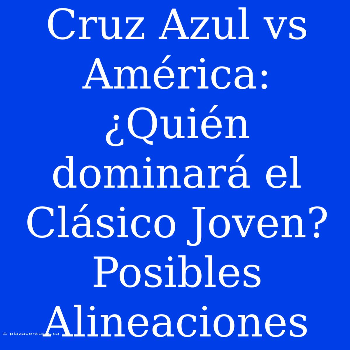 Cruz Azul Vs América: ¿Quién Dominará El Clásico Joven? Posibles Alineaciones