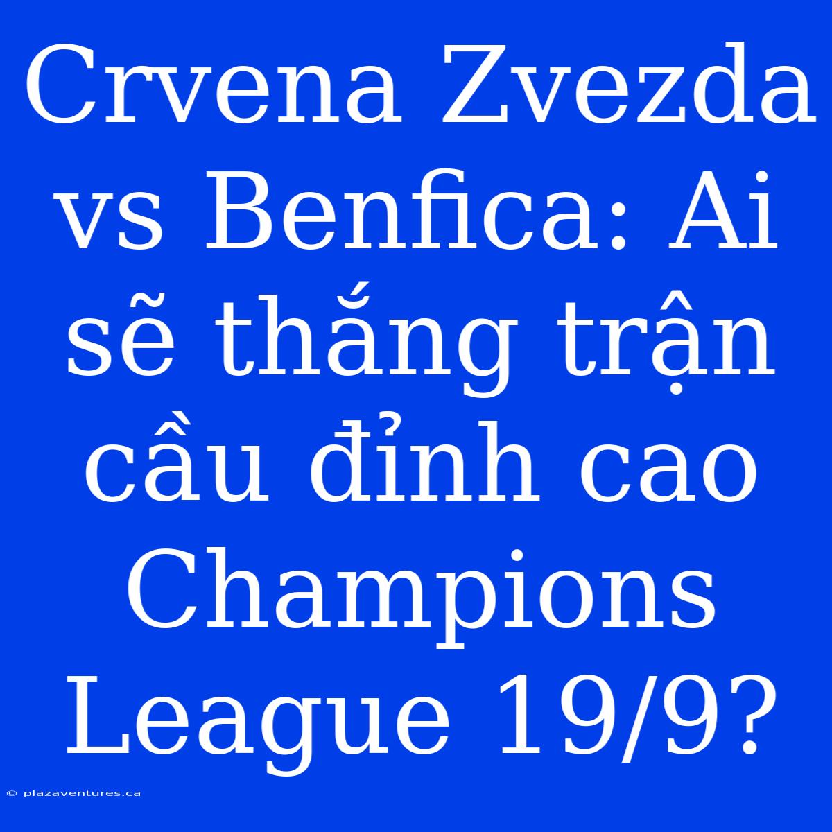 Crvena Zvezda Vs Benfica: Ai Sẽ Thắng Trận Cầu Đỉnh Cao Champions League 19/9?