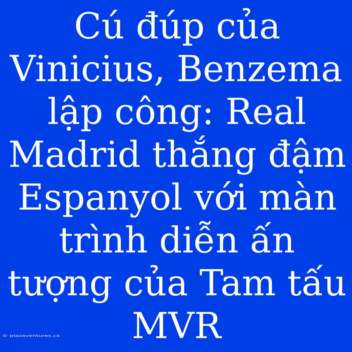 Cú Đúp Của Vinicius, Benzema Lập Công: Real Madrid Thắng Đậm Espanyol Với Màn Trình Diễn Ấn Tượng Của Tam Tấu MVR