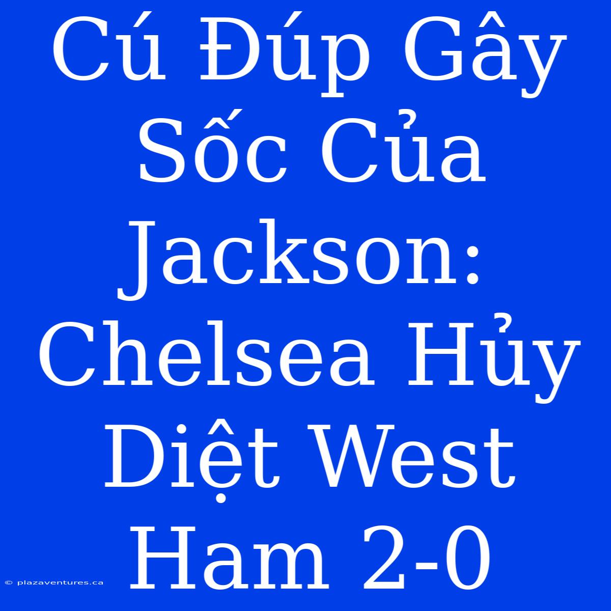 Cú Đúp Gây Sốc Của Jackson: Chelsea Hủy Diệt West Ham 2-0