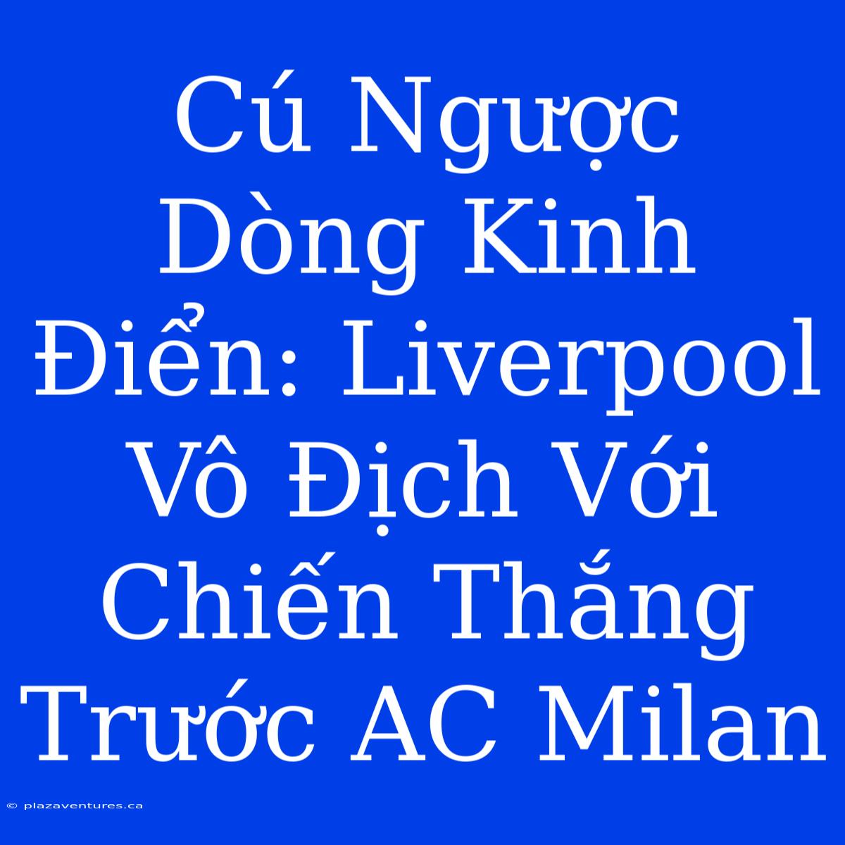 Cú Ngược Dòng Kinh Điển: Liverpool Vô Địch Với Chiến Thắng Trước AC Milan