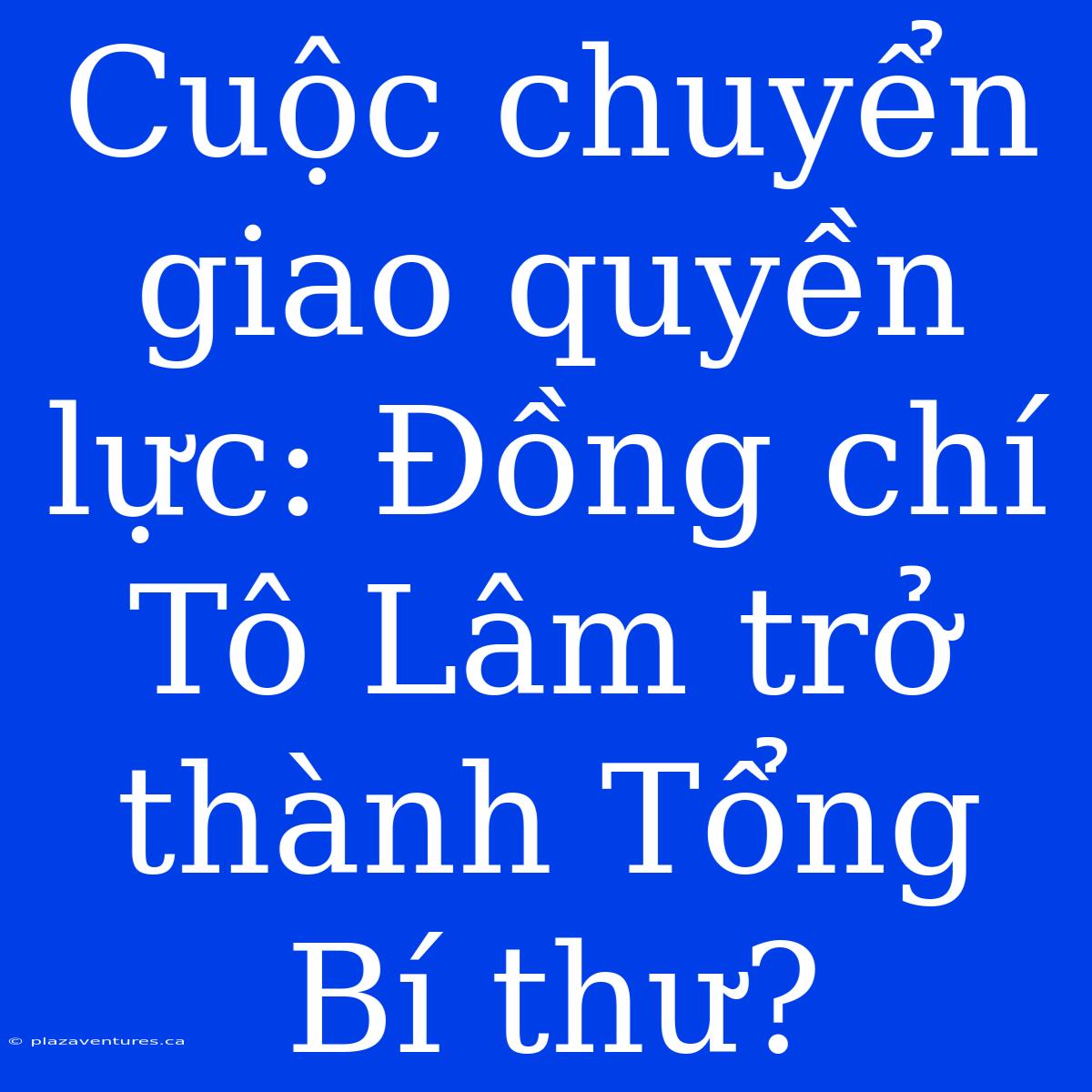 Cuộc Chuyển Giao Quyền Lực: Đồng Chí Tô Lâm Trở Thành Tổng Bí Thư?