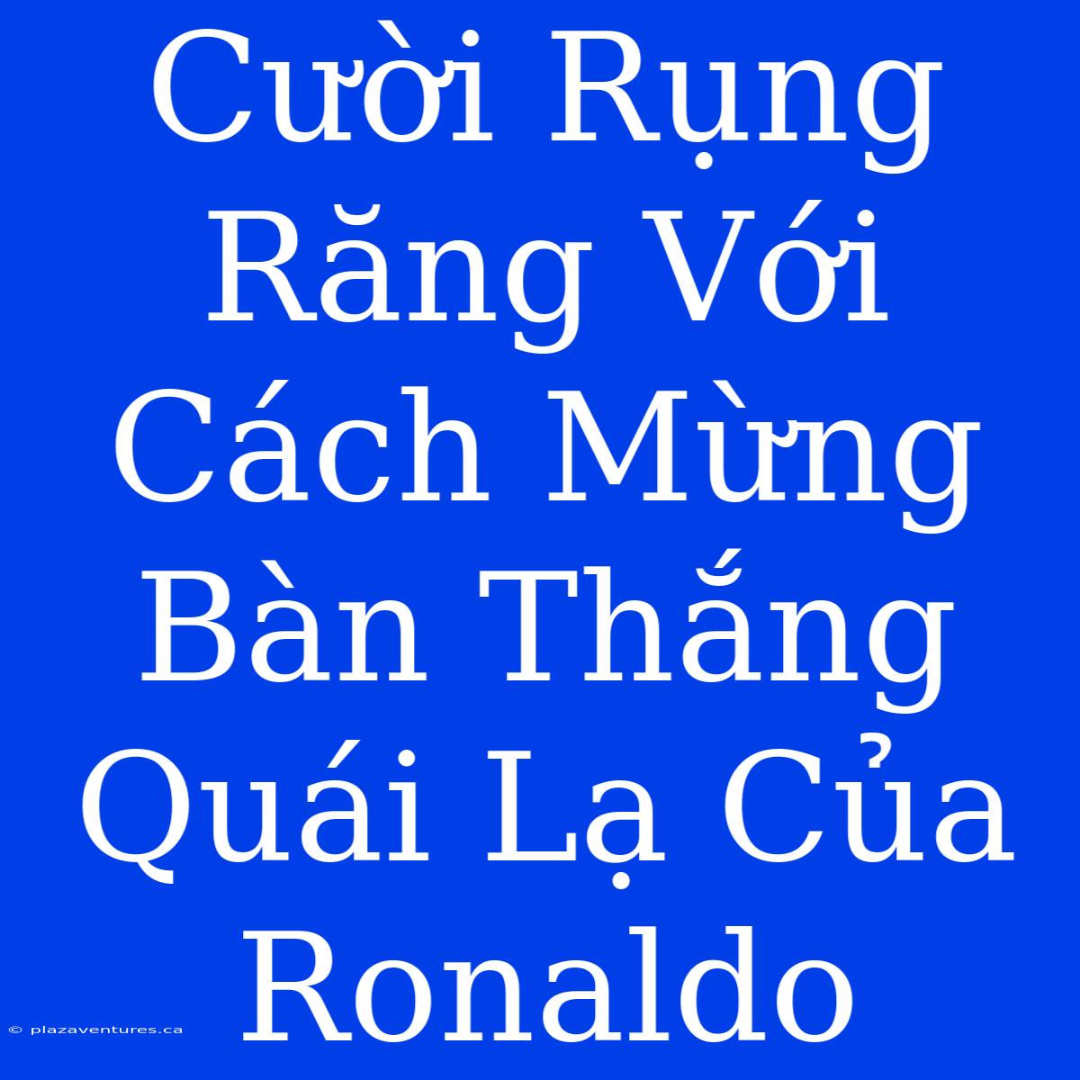 Cười Rụng Răng Với Cách Mừng Bàn Thắng Quái Lạ Của Ronaldo