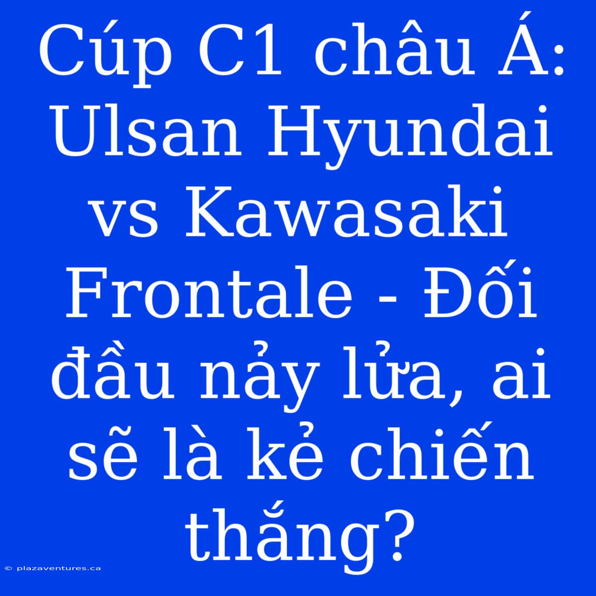 Cúp C1 Châu Á: Ulsan Hyundai Vs Kawasaki Frontale - Đối Đầu Nảy Lửa, Ai Sẽ Là Kẻ Chiến Thắng?