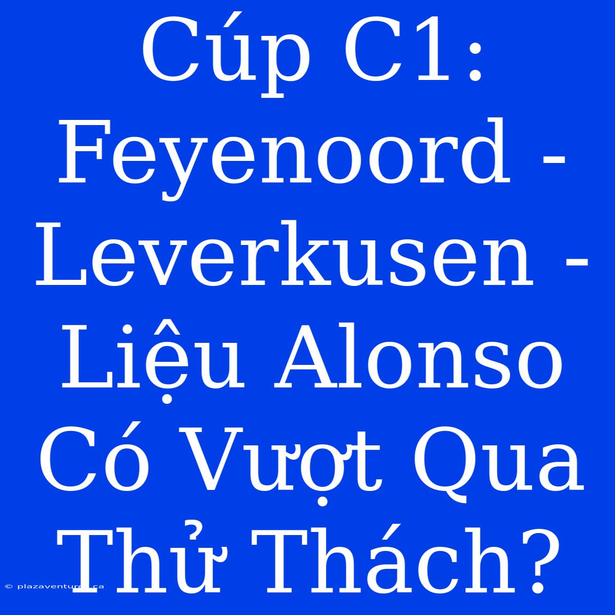 Cúp C1: Feyenoord - Leverkusen - Liệu Alonso Có Vượt Qua Thử Thách?