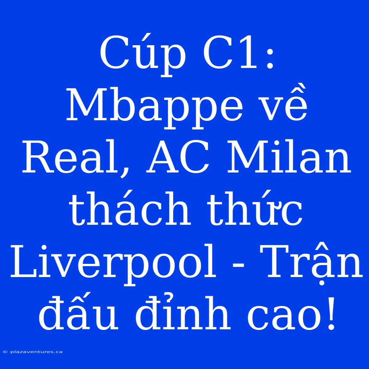 Cúp C1: Mbappe Về Real, AC Milan Thách Thức Liverpool - Trận Đấu Đỉnh Cao!