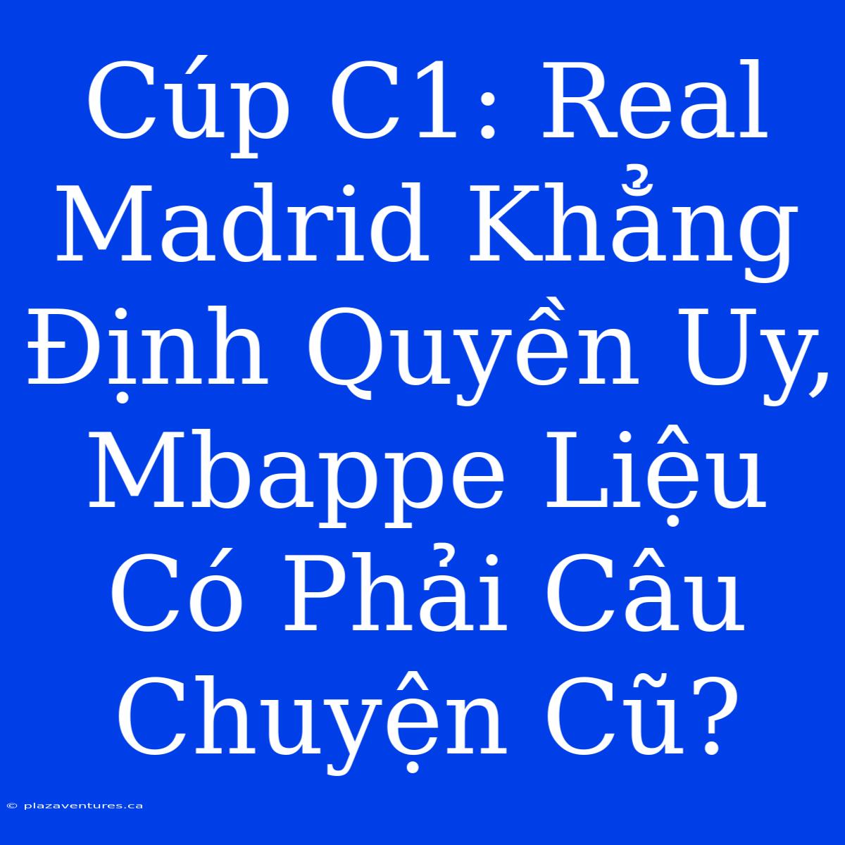 Cúp C1: Real Madrid Khẳng Định Quyền Uy, Mbappe Liệu Có Phải Câu Chuyện Cũ?