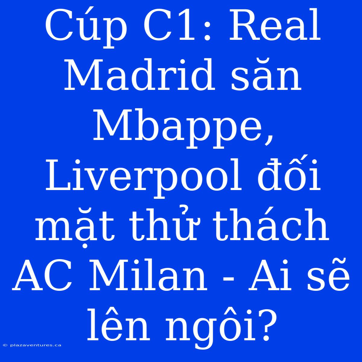 Cúp C1: Real Madrid Săn Mbappe, Liverpool Đối Mặt Thử Thách AC Milan - Ai Sẽ Lên Ngôi?