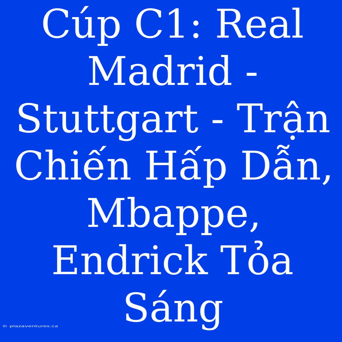 Cúp C1: Real Madrid - Stuttgart - Trận Chiến Hấp Dẫn, Mbappe, Endrick Tỏa Sáng