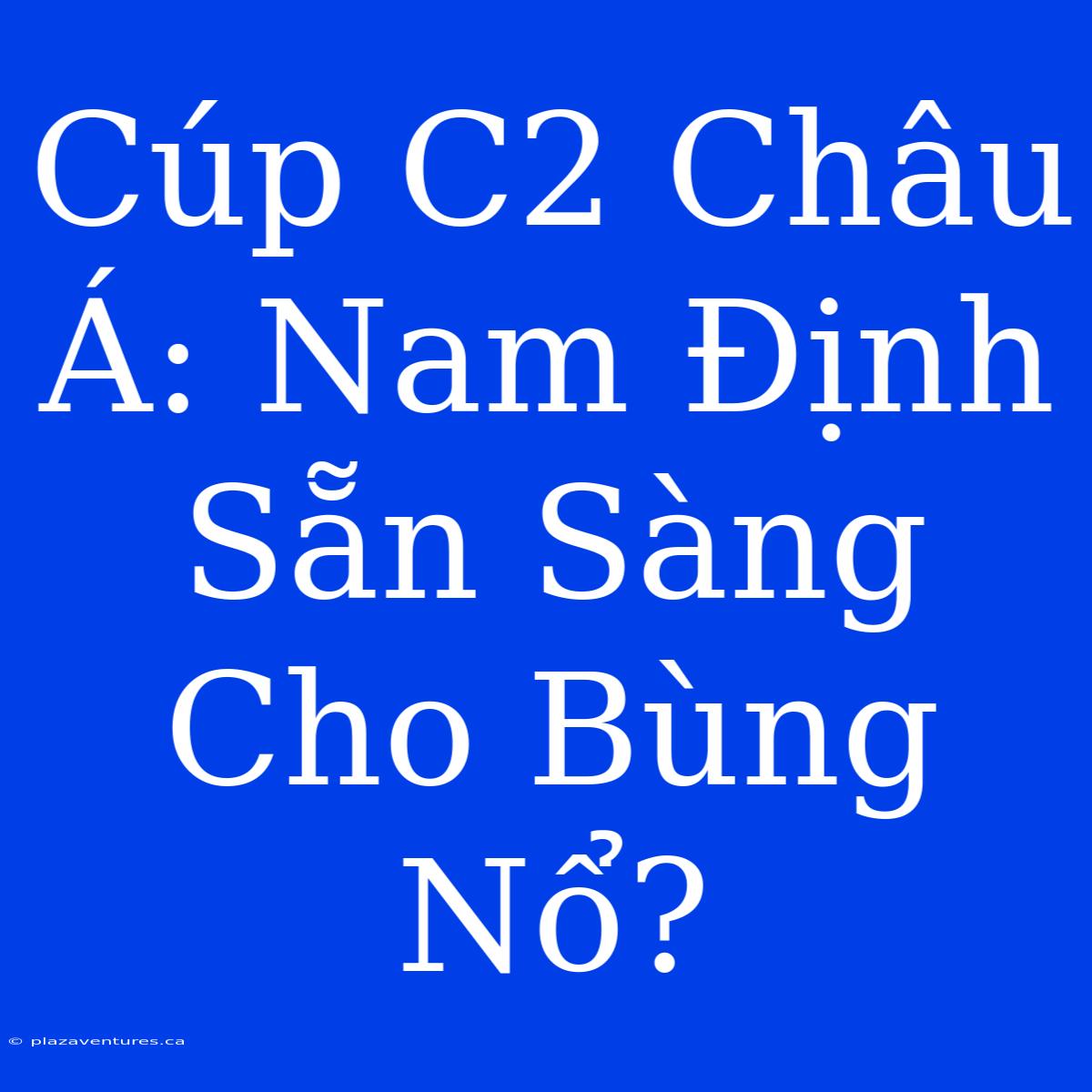 Cúp C2 Châu Á: Nam Định Sẵn Sàng Cho Bùng Nổ?