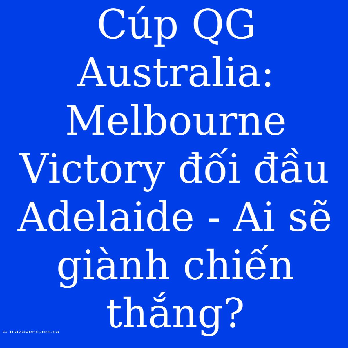 Cúp QG Australia: Melbourne Victory Đối Đầu Adelaide - Ai Sẽ Giành Chiến Thắng?