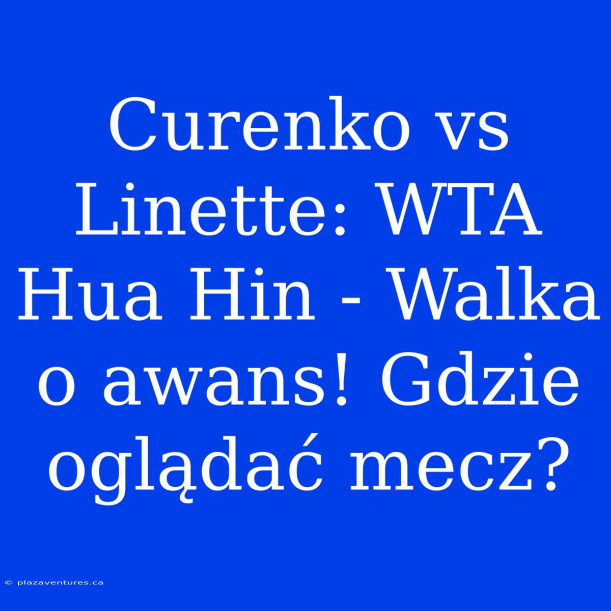 Curenko Vs Linette: WTA Hua Hin - Walka O Awans! Gdzie Oglądać Mecz?