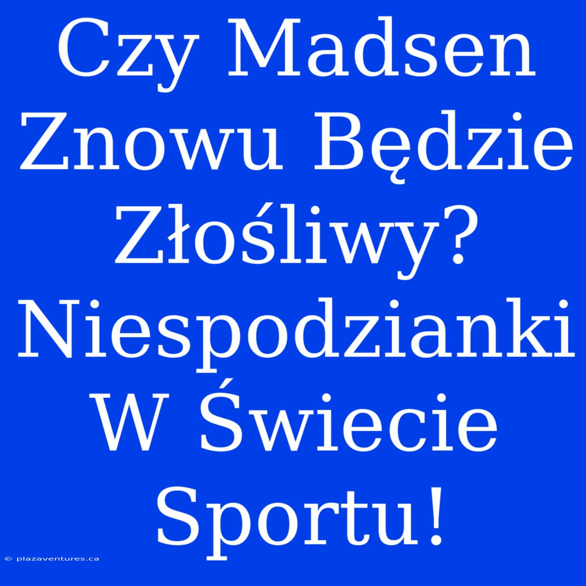 Czy Madsen Znowu Będzie Złośliwy? Niespodzianki W Świecie Sportu!