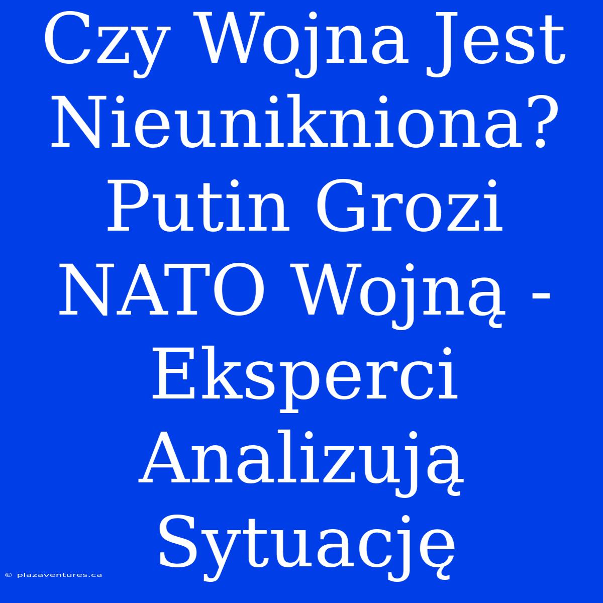 Czy Wojna Jest Nieunikniona? Putin Grozi NATO Wojną - Eksperci Analizują Sytuację