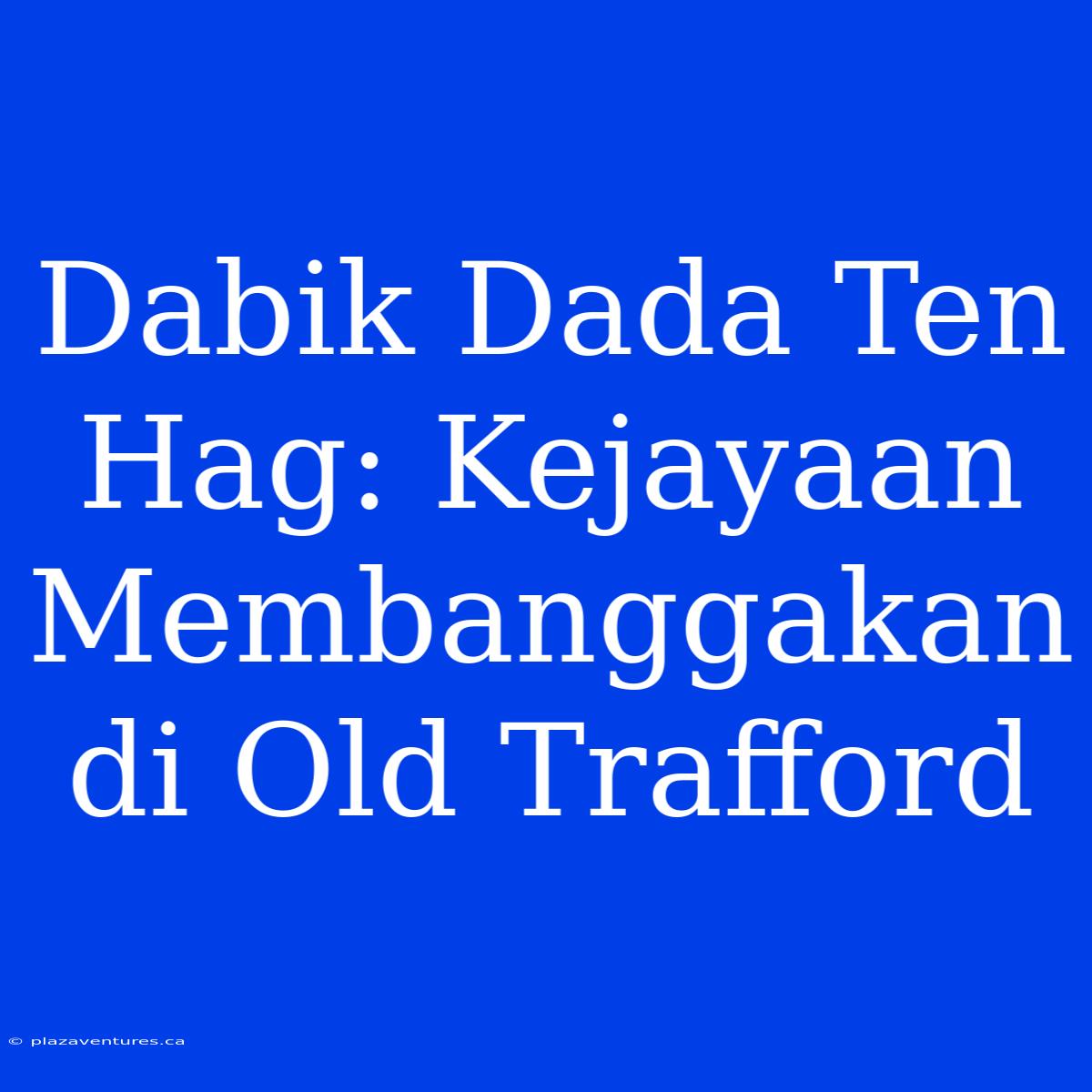 Dabik Dada Ten Hag: Kejayaan Membanggakan Di Old Trafford