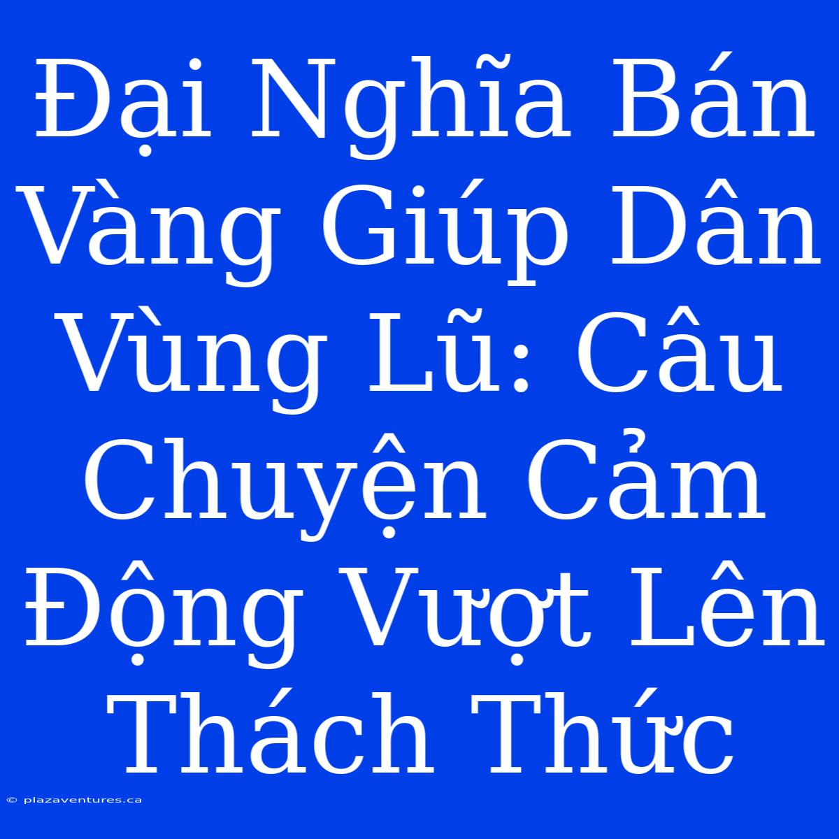 Đại Nghĩa Bán Vàng Giúp Dân Vùng Lũ: Câu Chuyện Cảm Động Vượt Lên Thách Thức