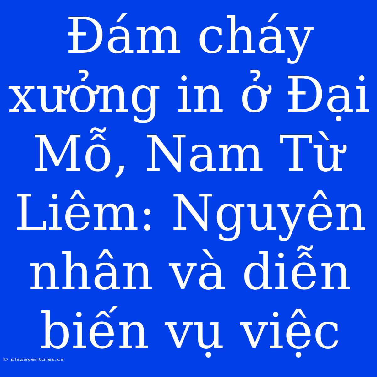 Đám Cháy Xưởng In Ở Đại Mỗ, Nam Từ Liêm: Nguyên Nhân Và Diễn Biến Vụ Việc