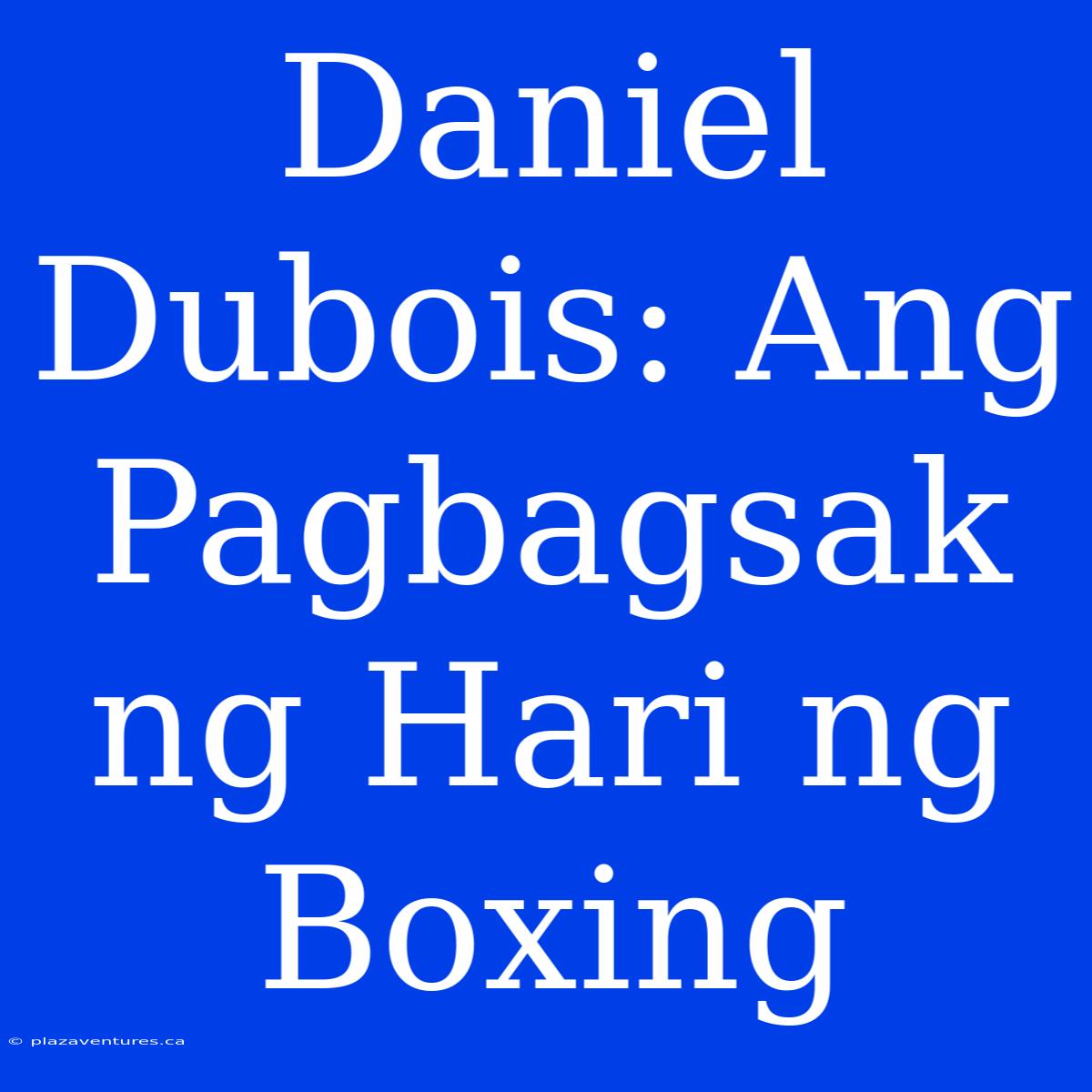 Daniel Dubois: Ang Pagbagsak Ng Hari Ng Boxing