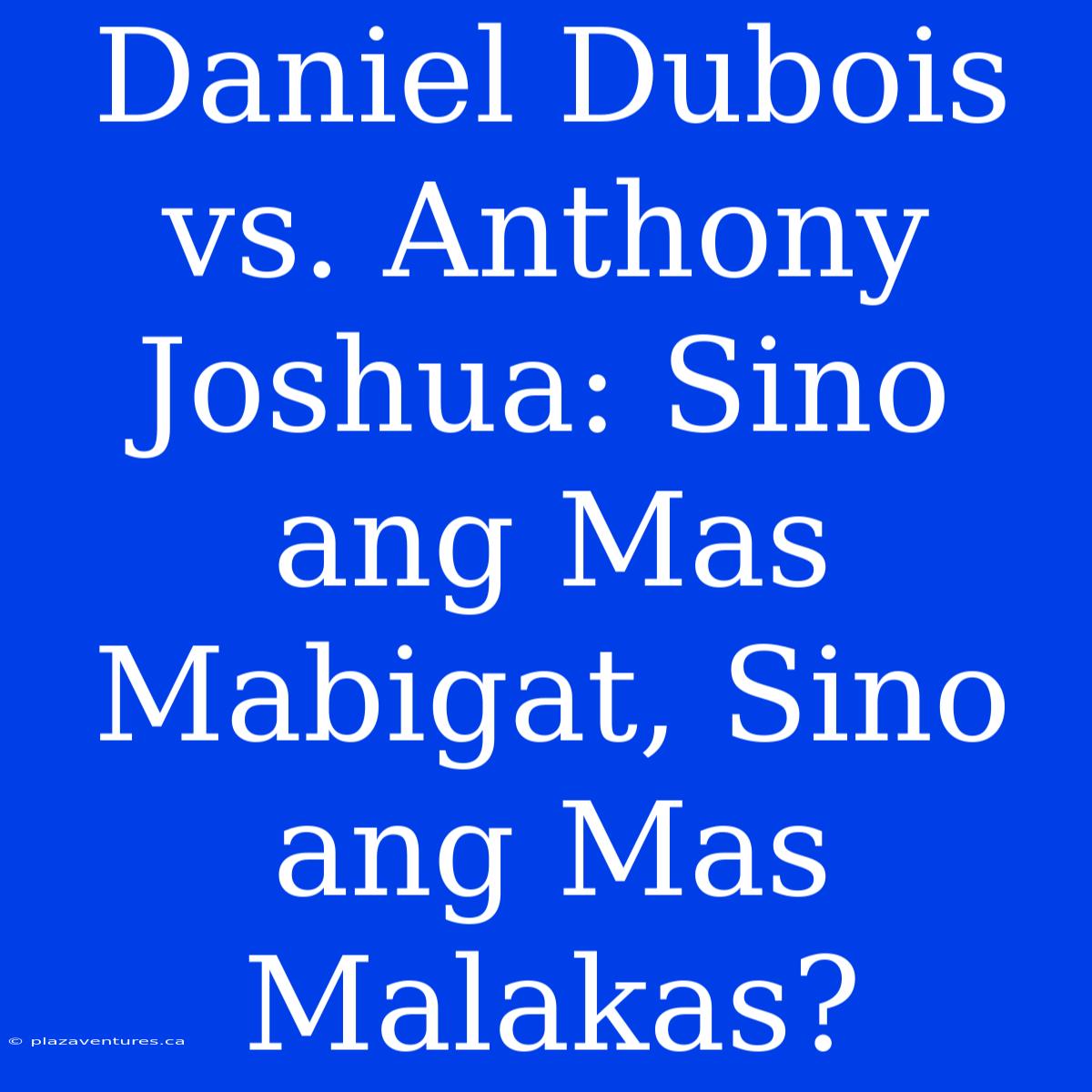 Daniel Dubois Vs. Anthony Joshua: Sino Ang Mas Mabigat, Sino Ang Mas Malakas?