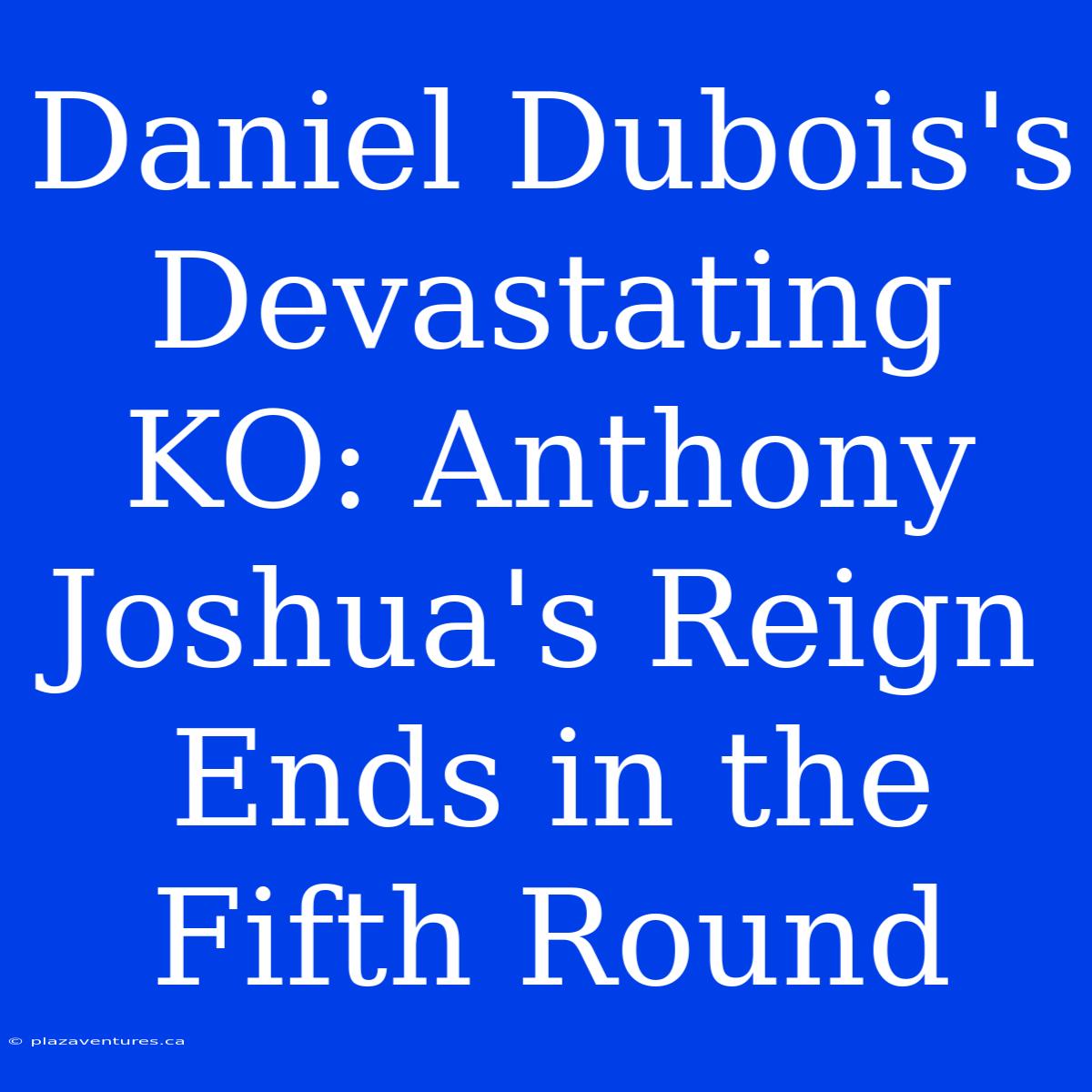 Daniel Dubois's Devastating KO: Anthony Joshua's Reign Ends In The Fifth Round