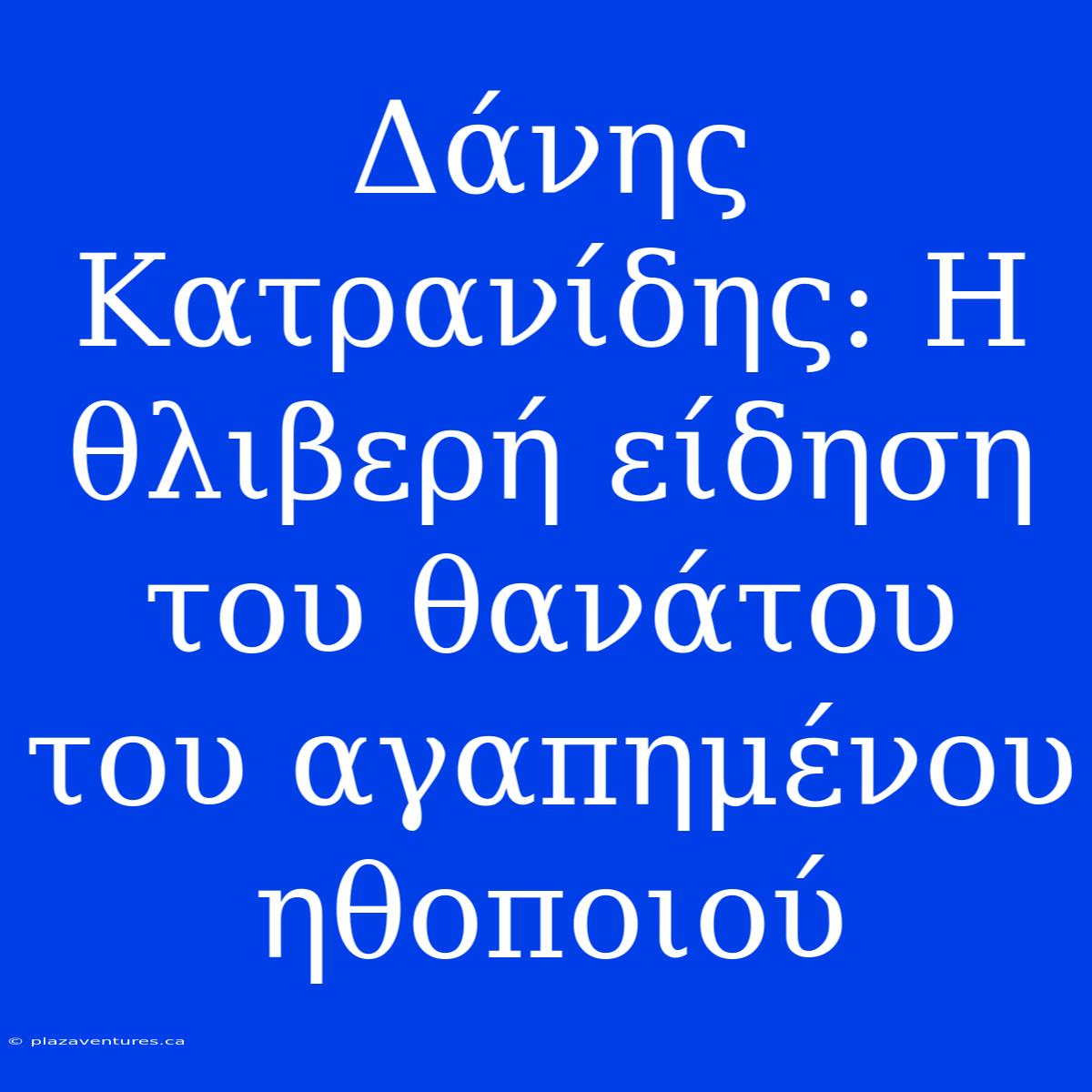 Δάνης Κατρανίδης: Η Θλιβερή Είδηση Του Θανάτου Του Αγαπημένου Ηθοποιού