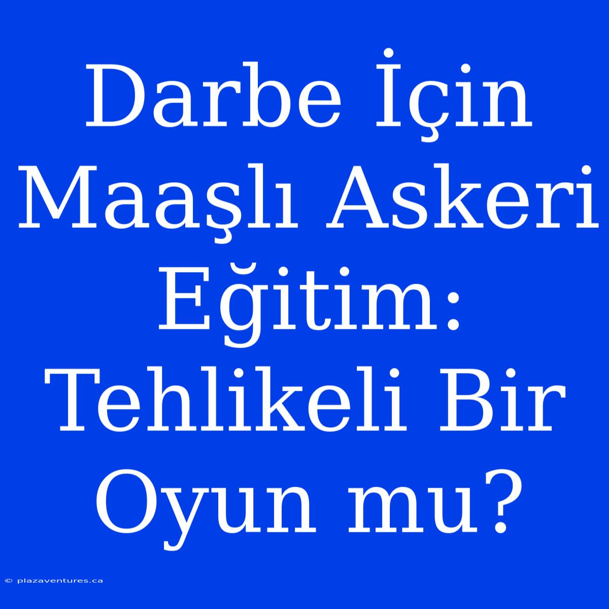 Darbe İçin Maaşlı Askeri Eğitim: Tehlikeli Bir Oyun Mu?